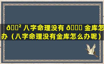 🌲 八字命理没有 🐎 金库怎么办（八字命理没有金库怎么办呢）